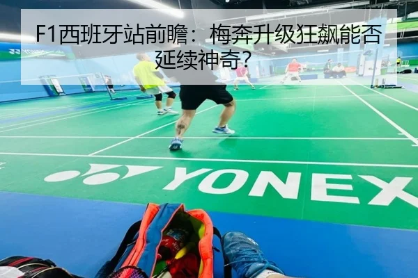 F1西班牙站前瞻：梅奔升级狂飙能否延续神奇？